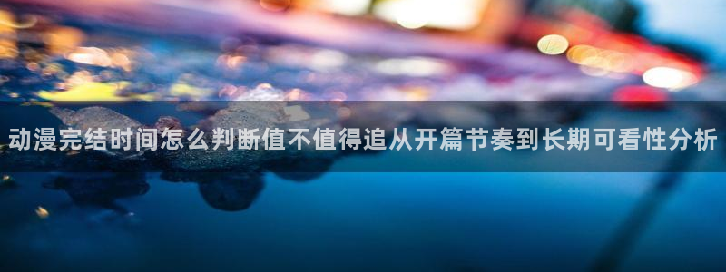 动漫作品推荐:动漫完结时间怎么判断值不值得追从开篇节奏到长期可看性分析