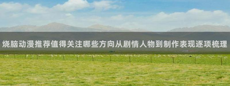 动漫每日更新:烧脑动漫推荐值得关注哪些方向从剧情人物到制作表现逐项梳理