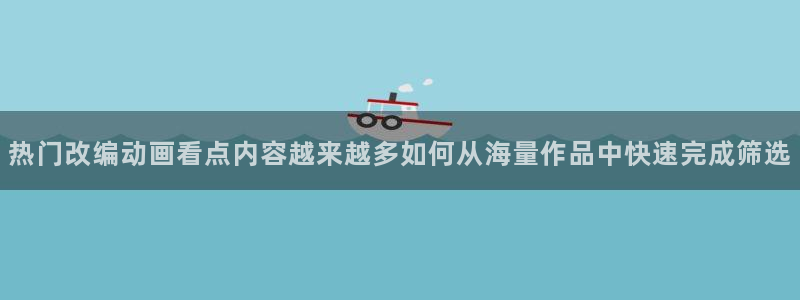 动漫查找:热门改编动画看点内容越来越多如何从海量作品中快速完成筛选