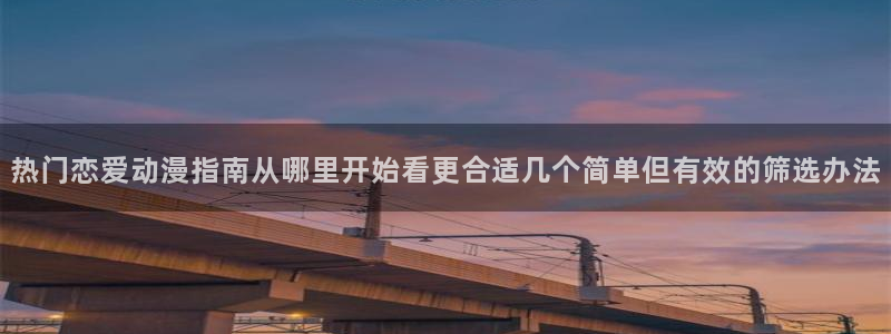 动作动漫:热门恋爱动漫指南从哪里开始看更合适几个简单但有效的筛选办法