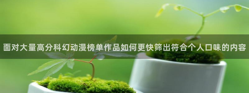 动漫在线入口:面对大量高分科幻动漫榜单作品如何更快筛出符合个人口味的内容