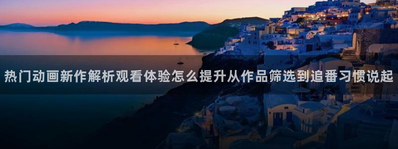 动漫热门推荐:热门动画新作解析观看体验怎么提升从作品筛选到追番习惯说起