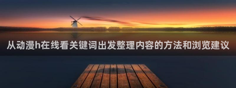 战斗动漫推荐:从动漫h在线看关键词出发整理内容的方法和浏览建议