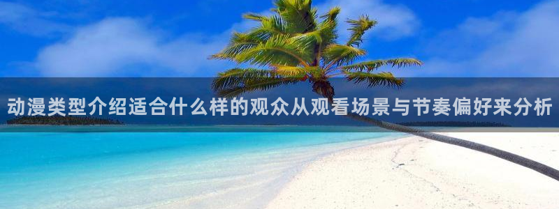 国产动漫:动漫类型介绍适合什么样的观众从观看场景与节奏偏好来分析