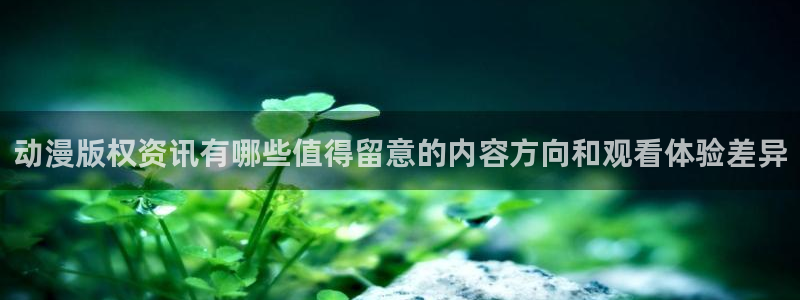 动漫作品专题:动漫版权资讯有哪些值得留意的内容方向和观看体验差异