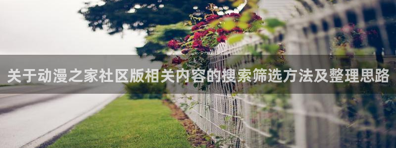 动漫大全网站:关于动漫之家社区版相关内容的搜索筛选方法及整理思路