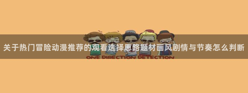 日本动漫大全:关于热门冒险动漫推荐的观看选择思路题材画风剧情与节奏怎么判断