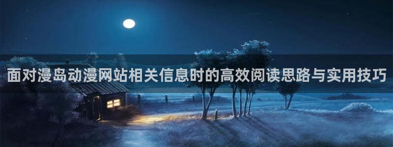 新番动画大全:面对漫岛动漫网站相关信息时的高效阅读思路与实用技巧