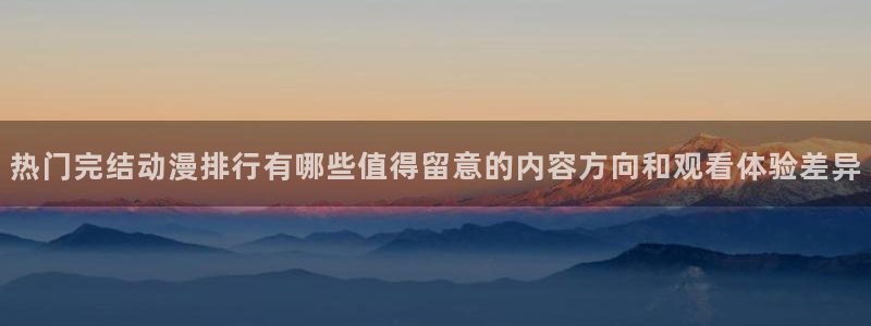 动漫搜索:热门完结动漫排行有哪些值得留意的内容方向和观看体验差异