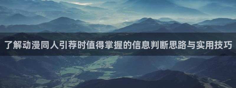 国漫:了解动漫同人引荐时值得掌握的信息判断思路与实用技巧
