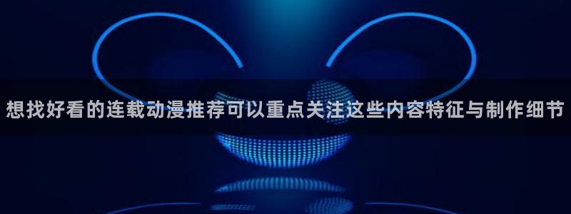 动漫查找:想找好看的连载动漫推荐可以重点关注这些内容特征与制作细节