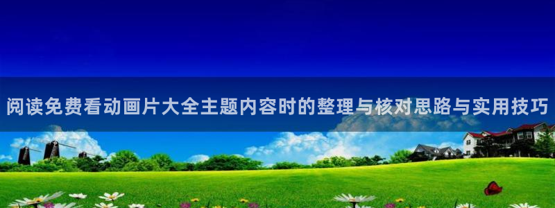完结动漫大全:阅读免费看动画片大全主题内容时的整理与核对思路与实用技巧