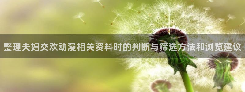 动漫网址大全:整理夫妇交欢动漫相关资料时的判断与筛选方法和浏览建议